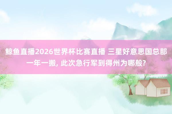 鲸鱼直播2026世界杯比赛直播 三星好意思国总部一年一搬, 此次急行军到得州为哪般?
