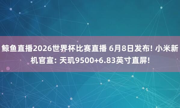 鲸鱼直播2026世界杯比赛直播 6月8日发布! 小米新机官宣: 天玑9500+6.83英寸直屏!
