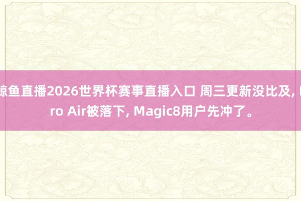 鲸鱼直播2026世界杯赛事直播入口 周三更新没比及, Pro Air被落下, Magic8用户先冲了。