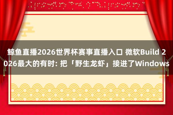 鲸鱼直播2026世界杯赛事直播入口 微软Build 2026最大的有时: 把「野生龙虾」接进了Windows