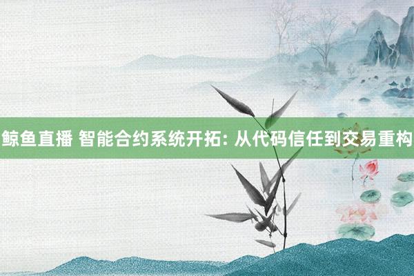 鲸鱼直播 智能合约系统开拓: 从代码信任到交易重构