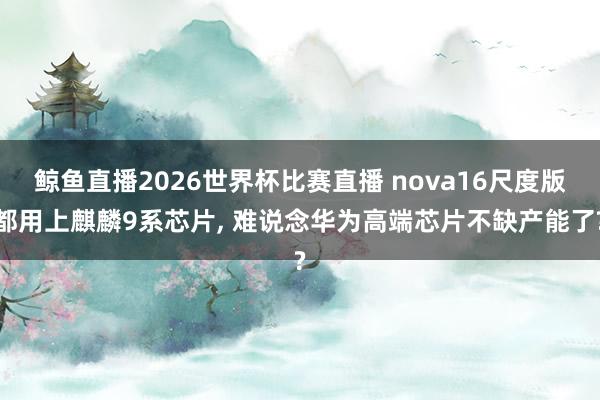 鲸鱼直播2026世界杯比赛直播 nova16尺度版都用上麒麟9系芯片, 难说念华为高端芯片不缺产能了?