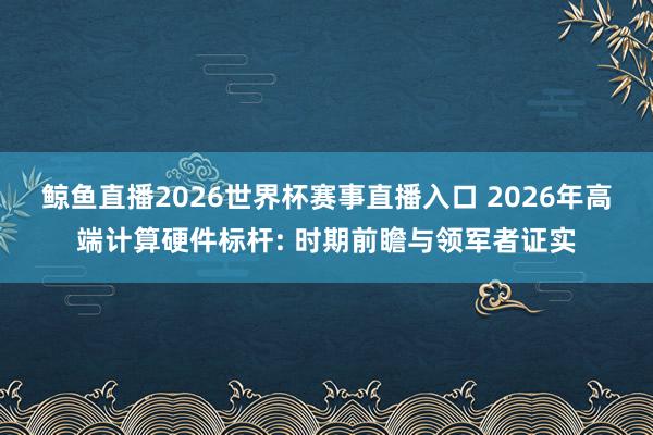 鲸鱼直播2026世界杯赛事直播入口 2026年高端计算硬件标杆: 时期前瞻与领军者证实