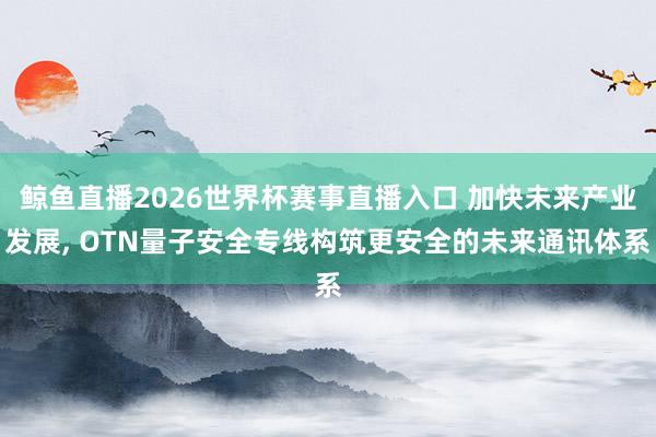 鲸鱼直播2026世界杯赛事直播入口 加快未来产业发展, OTN量子安全专线构筑更安全的未来通讯体系