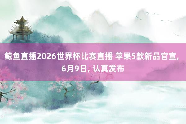 鲸鱼直播2026世界杯比赛直播 苹果5款新品官宣, 6月9日, 认真发布
