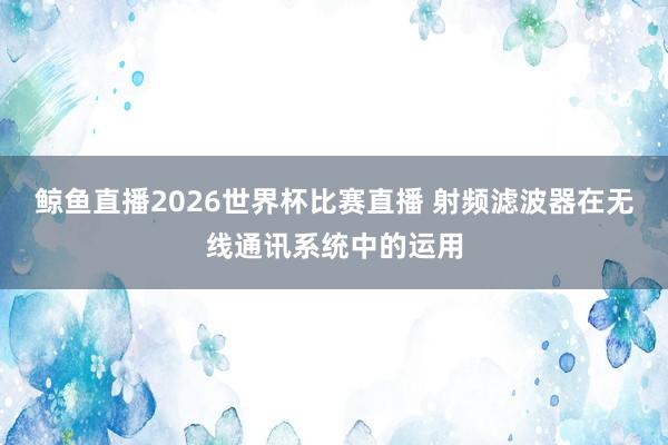 鲸鱼直播2026世界杯比赛直播 射频滤波器在无线通讯系统中的运用