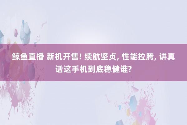 鲸鱼直播 新机开售! 续航坚贞, 性能拉胯, 讲真话这手机到底稳健谁?