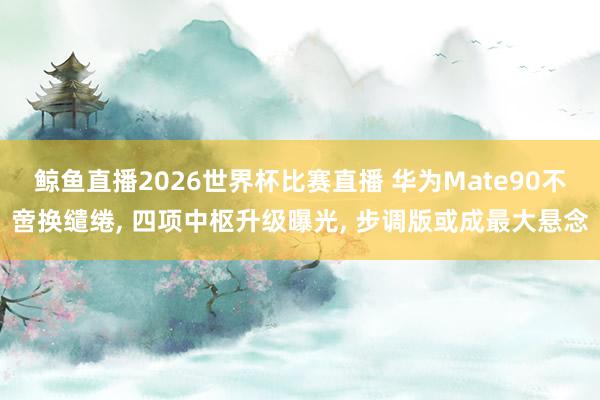 鲸鱼直播2026世界杯比赛直播 华为Mate90不啻换缱绻, 四项中枢升级曝光, 步调版或成最大悬念