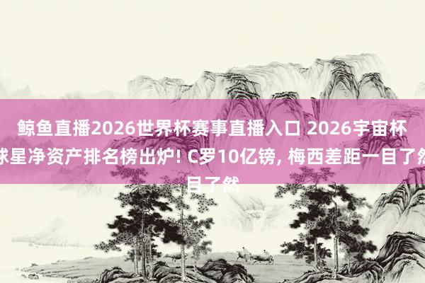 鲸鱼直播2026世界杯赛事直播入口 2026宇宙杯球星净资产排名榜出炉! C罗10亿镑, 梅西差距一目了然