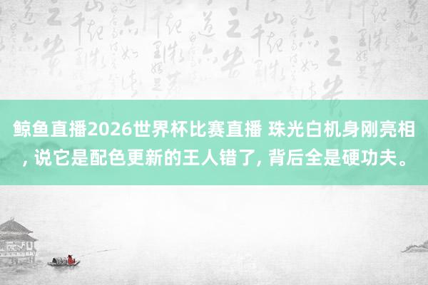 鲸鱼直播2026世界杯比赛直播 珠光白机身刚亮相, 说它是配色更新的王人错了, 背后全是硬功夫。