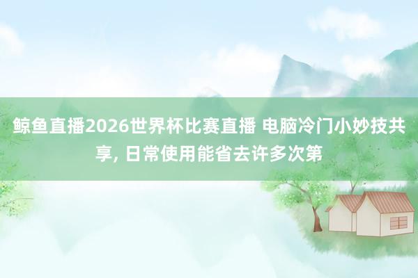 鲸鱼直播2026世界杯比赛直播 电脑冷门小妙技共享, 日常使用能省去许多次第