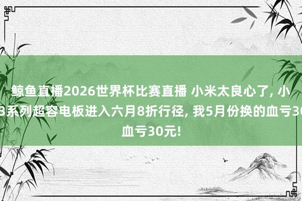 鲸鱼直播2026世界杯比赛直播 小米太良心了, 小米13系列超容电板进入六月8折行径, 我5月份换的血亏30元!