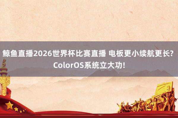 鲸鱼直播2026世界杯比赛直播 电板更小续航更长? ColorOS系统立大功!