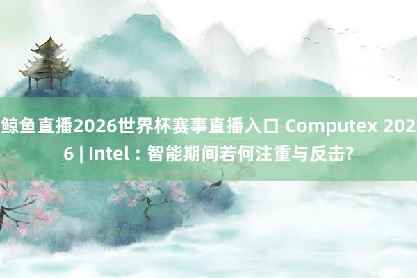 鲸鱼直播2026世界杯赛事直播入口 Computex 2026 | Intel : 智能期间若何注重与反击?