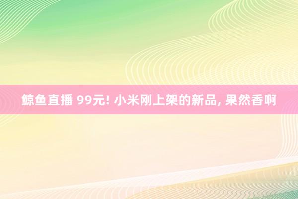 鲸鱼直播 99元! 小米刚上架的新品, 果然香啊