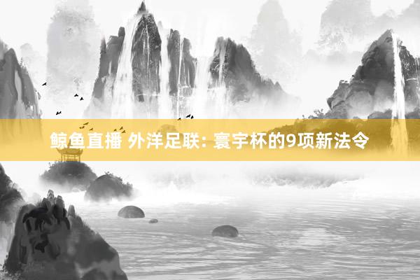 鲸鱼直播 外洋足联: 寰宇杯的9项新法令