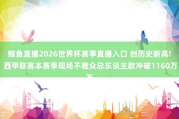 鲸鱼直播2026世界杯赛事直播入口 创历史新高! 西甲联赛本赛季现场不雅众总东谈主数冲破1160万