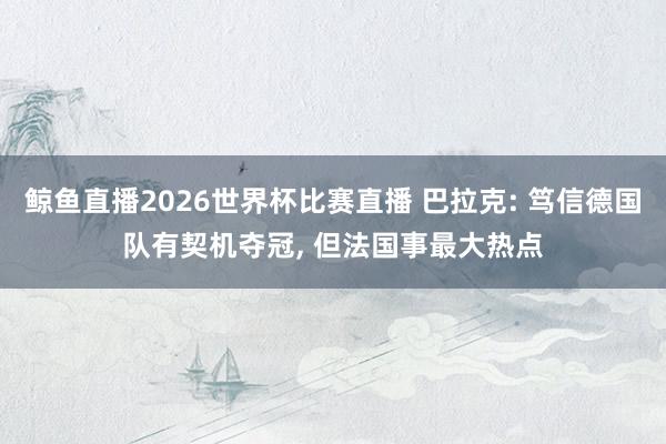 鲸鱼直播2026世界杯比赛直播 巴拉克: 笃信德国队有契机夺冠, 但法国事最大热点