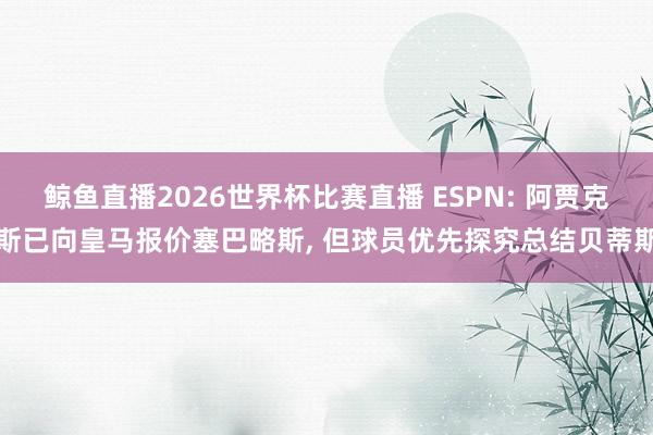 鲸鱼直播2026世界杯比赛直播 ESPN: 阿贾克斯已向皇马报价塞巴略斯, 但球员优先探究总结贝蒂斯