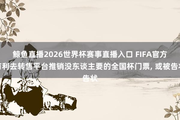 鲸鱼直播2026世界杯赛事直播入口 FIFA官方有利去转售平台推销没东谈主要的全国杯门票, 或被告状