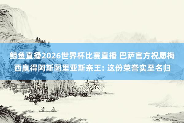 鲸鱼直播2026世界杯比赛直播 巴萨官方祝愿梅西赢得阿斯图里亚斯亲王: 这份荣誉实至名归