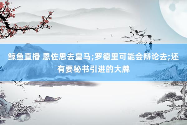 鲸鱼直播 恩佐思去皇马;罗德里可能会辩论去;还有要秘书引进的大牌