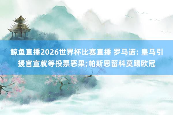 鲸鱼直播2026世界杯比赛直播 罗马诺: 皇马引援官宣就等投票恶果;帕斯思留科莫踢欧冠