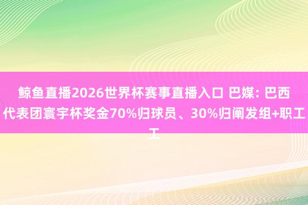 鲸鱼直播2026世界杯赛事直播入口 巴媒: 巴西代表团寰宇杯奖金70%归球员、30%归阐发组+职工