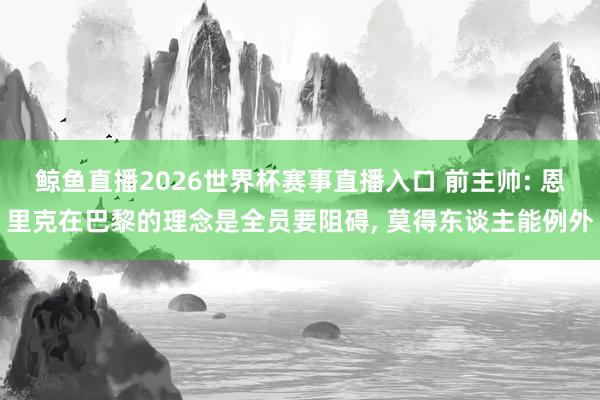 鲸鱼直播2026世界杯赛事直播入口 前主帅: 恩里克在巴黎的理念是全员要阻碍, 莫得东谈主能例外