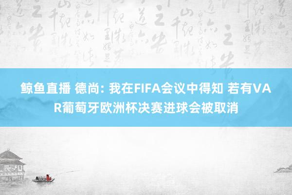 鲸鱼直播 德尚: 我在FIFA会议中得知 若有VAR葡萄牙欧洲杯决赛进球会被取消