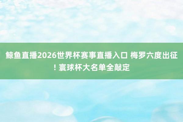 鲸鱼直播2026世界杯赛事直播入口 梅罗六度出征! 寰球杯大名单全敲定