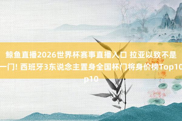 鲸鱼直播2026世界杯赛事直播入口 拉亚以致不是一门! 西班牙3东说念主置身全国杯门将身价榜Top10