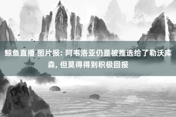 鲸鱼直播 图片报: 阿韦洛亚仍是被推选给了勒沃库森, 但莫得得到积极回报