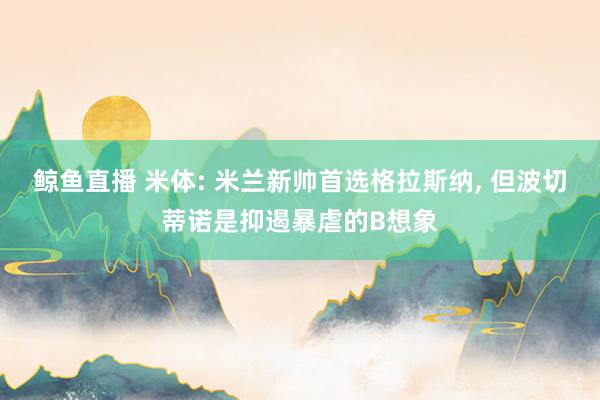 鲸鱼直播 米体: 米兰新帅首选格拉斯纳, 但波切蒂诺是抑遏暴虐的B想象