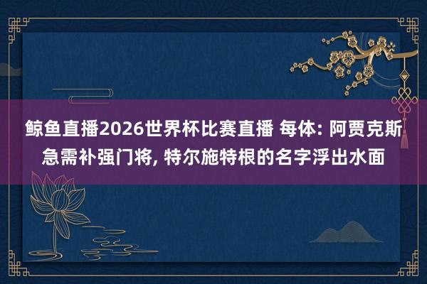 鲸鱼直播2026世界杯比赛直播 每体: 阿贾克斯急需补强门将, 特尔施特根的名字浮出水面