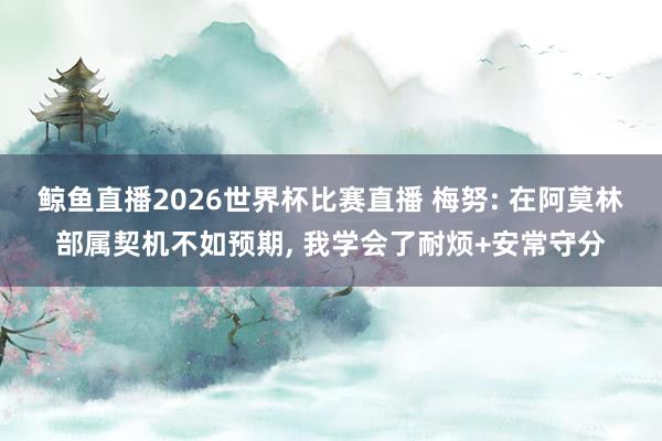 鲸鱼直播2026世界杯比赛直播 梅努: 在阿莫林部属契机不如预期, 我学会了耐烦+安常守分