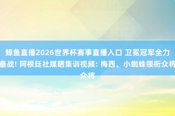 鲸鱼直播2026世界杯赛事直播入口 卫冕冠军全力备战! 阿根廷社媒晒集训视频: 梅西、小蜘蛛领衔众将