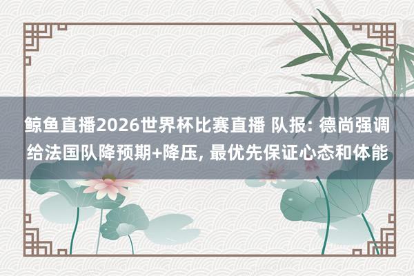 鲸鱼直播2026世界杯比赛直播 队报: 德尚强调给法国队降预期+降压, 最优先保证心态和体能