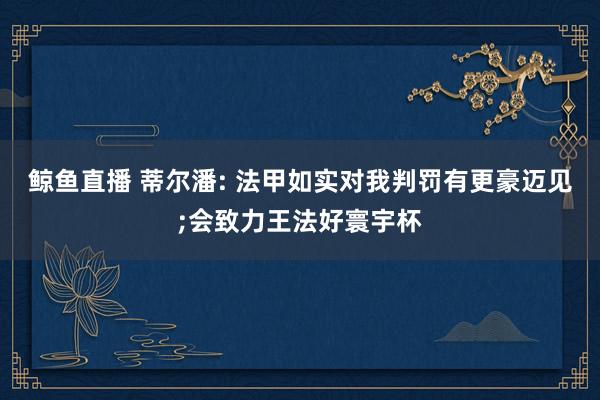 鲸鱼直播 蒂尔潘: 法甲如实对我判罚有更豪迈见;会致力王法好寰宇杯