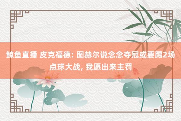 鲸鱼直播 皮克福德: 图赫尔说念念夺冠或要踢2场点球大战, 我愿出来主罚