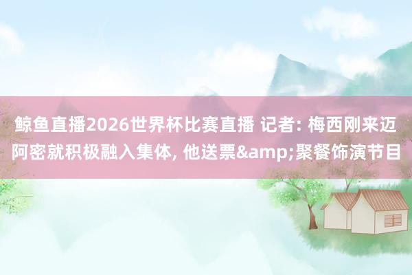 鲸鱼直播2026世界杯比赛直播 记者: 梅西刚来迈阿密就积极