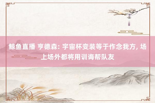 鲸鱼直播 亨德森: 宇宙杯变装等于作念我方, 场上场外都将用训诲帮队友