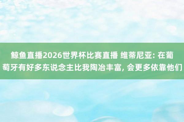 鲸鱼直播2026世界杯比赛直播 维蒂尼亚: 在葡萄牙有好多东说念主比我陶冶丰富, 会更多依靠他们