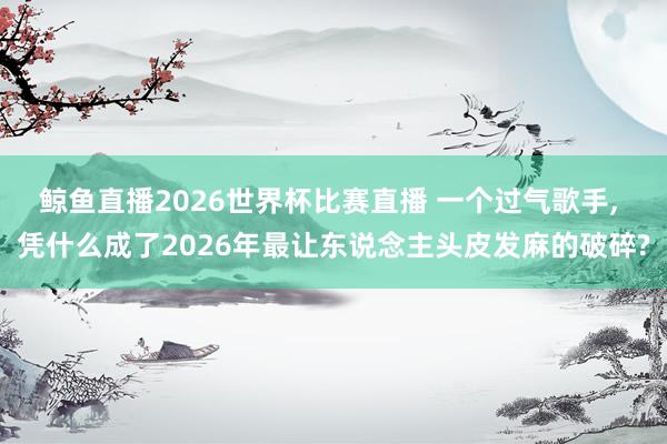 鲸鱼直播2026世界杯比赛直播 一个过气歌手, 凭什么成了2026年最让东说念主头皮发麻的破碎?
