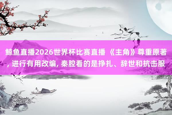 鲸鱼直播2026世界杯比赛直播 《主角》尊重原著, 进行有用改编, 秦腔看的是挣扎、辞世和抗击服