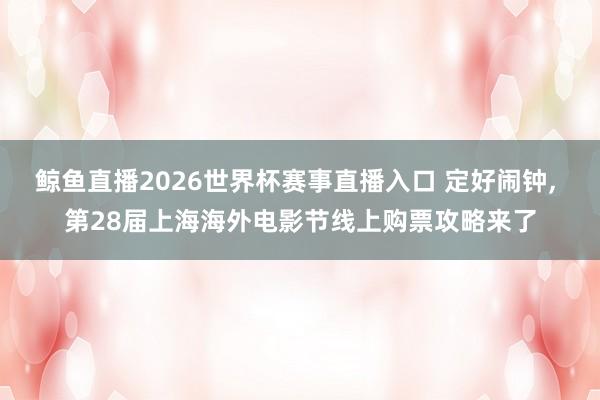 鲸鱼直播2026世界杯赛事直播入口 定好闹钟, 第28届上海海外电影节线上购票攻略来了