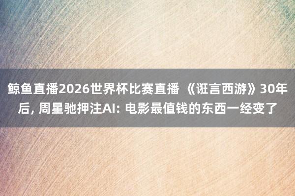 鲸鱼直播2026世界杯比赛直播 《诳言西游》30年后, 周星驰押注AI: 电影最值钱的东西一经变了