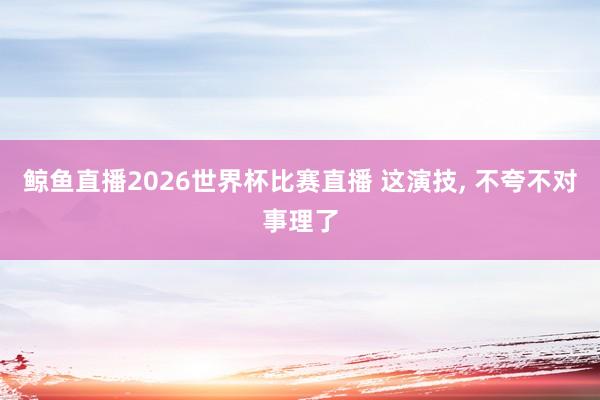 鲸鱼直播2026世界杯比赛直播 这演技, 不夸不对事理了