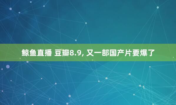 鲸鱼直播 豆瓣8.9, 又一部国产片要爆了