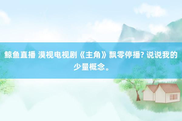 鲸鱼直播 漠视电视剧《主角》飘零停播? 说说我的少量概念。